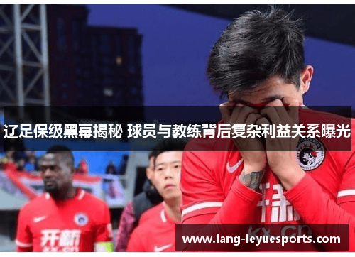 辽足保级黑幕揭秘 球员与教练背后复杂利益关系曝光 辽足保级黑幕揭秘 球员与教练背后复杂利益关系曝光