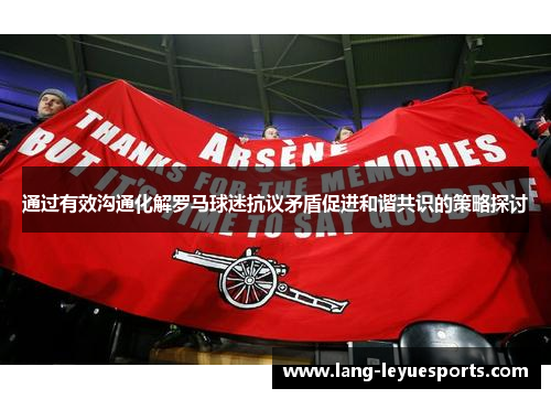 通过有效沟通化解罗马球迷抗议矛盾促进和谐共识的策略探讨 通过有效沟通化解罗马球迷抗议矛盾促进和谐共识的策略探讨