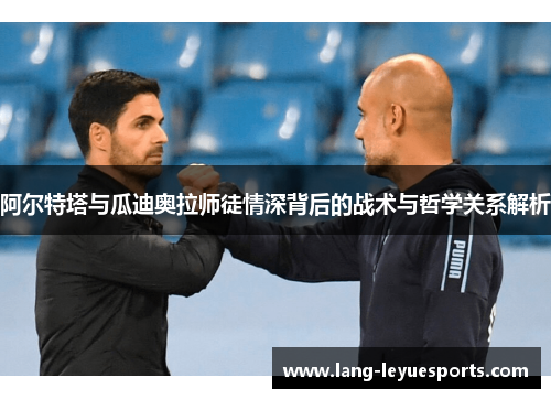 阿尔特塔与瓜迪奥拉师徒情深背后的战术与哲学关系解析 阿尔特塔与瓜迪奥拉师徒情深背后的战术与哲学关系解析