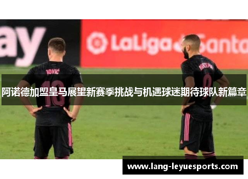 阿诺德加盟皇马展望新赛季挑战与机遇球迷期待球队新篇章