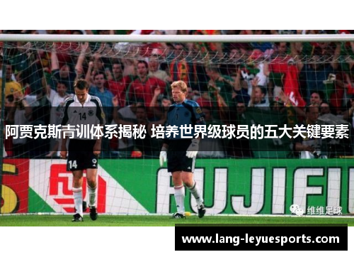阿贾克斯青训体系揭秘 培养世界级球员的五大关键要素