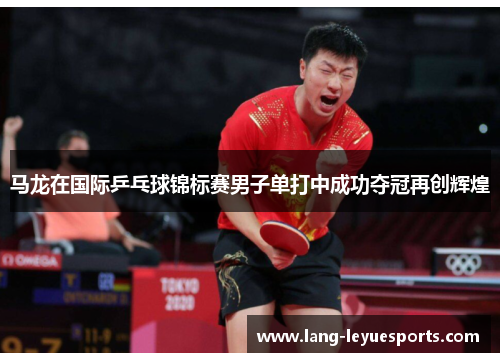 马龙在国际乒乓球锦标赛男子单打中成功夺冠再创辉煌