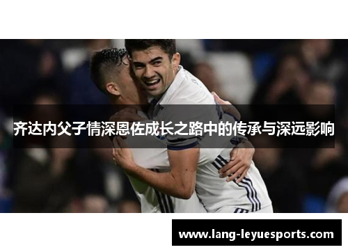 齐达内父子情深恩佐成长之路中的传承与深远影响