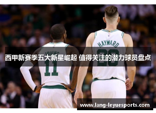 西甲新赛季五大新星崛起 值得关注的潜力球员盘点