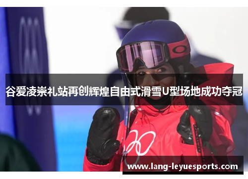 谷爱凌崇礼站再创辉煌自由式滑雪U型场地成功夺冠