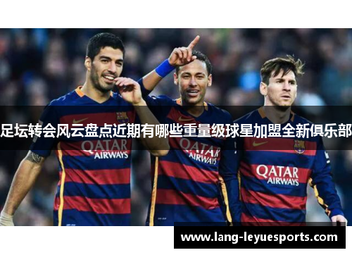 足坛转会风云盘点近期有哪些重量级球星加盟全新俱乐部
