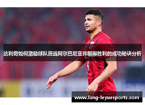 达利奇如何激励球队迎战阿尔巴尼亚并取得胜利的成功秘诀分析