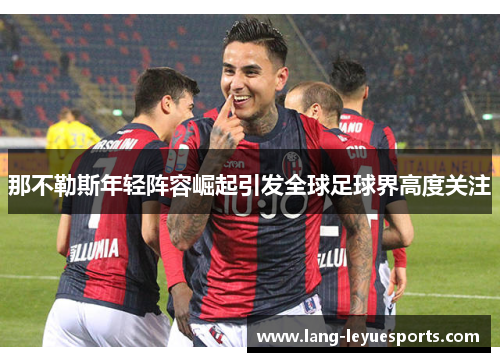 那不勒斯年轻阵容崛起引发全球足球界高度关注