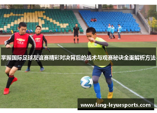 掌握国际足球友谊赛精彩对决背后的战术与观赛秘诀全面解析方法