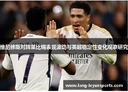 维尼修斯对阵莱比锡表现波动与英超稳定性变化观察研究 维尼修斯对阵莱比锡表现波动与英超稳定性变化观察研究