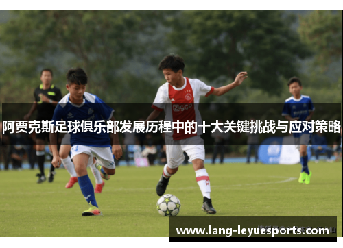 阿贾克斯足球俱乐部发展历程中的十大关键挑战与应对策略