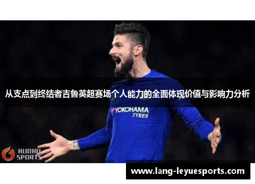 从支点到终结者吉鲁英超赛场个人能力的全面体现价值与影响力分析 从支点到终结者吉鲁英超赛场个人能力的全面体现价值与影响力分析