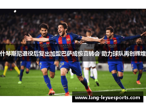 什琴斯尼退役后复出加盟巴萨成惊喜转会 助力球队再创辉煌 什琴斯尼退役后复出加盟巴萨成惊喜转会 助力球队再创辉煌