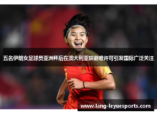 五名伊朗女足球员亚洲杯后在澳大利亚获避难许可引发国际广泛关注 五名伊朗女足球员亚洲杯后在澳大利亚获避难许可引发国际广泛关注