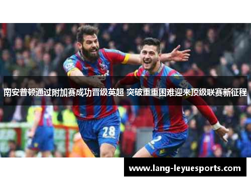 南安普顿通过附加赛成功晋级英超 突破重重困难迎来顶级联赛新征程 南安普顿通过附加赛成功晋级英超 突破重重困难迎来顶级联赛新征程