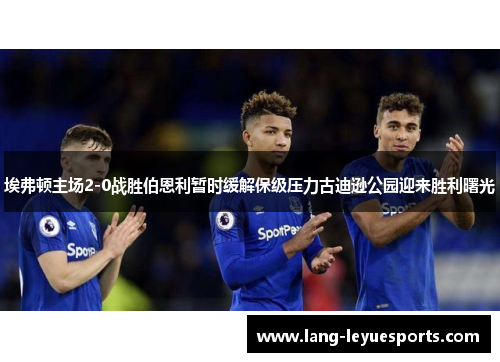 埃弗顿主场2-0战胜伯恩利暂时缓解保级压力古迪逊公园迎来胜利曙光
