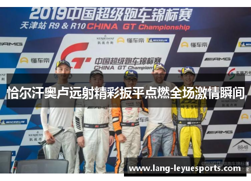 恰尔汗奥卢远射精彩扳平点燃全场激情瞬间 恰尔汗奥卢远射精彩扳平点燃全场激情瞬间