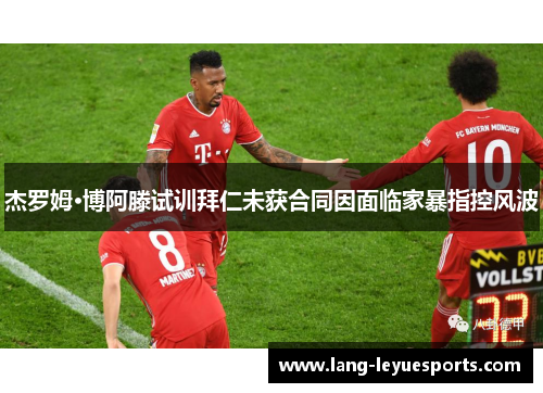 杰罗姆·博阿滕试训拜仁未获合同因面临家暴指控风波