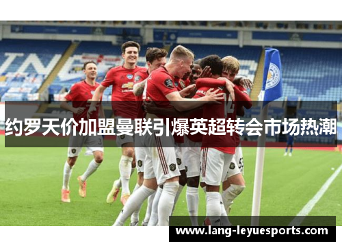 约罗天价加盟曼联引爆英超转会市场热潮 约罗天价加盟曼联引爆英超转会市场热潮