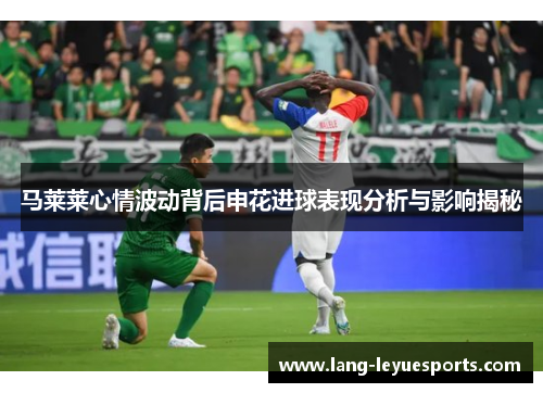 马莱莱心情波动背后申花进球表现分析与影响揭秘 马莱莱心情波动背后申花进球表现分析与影响揭秘