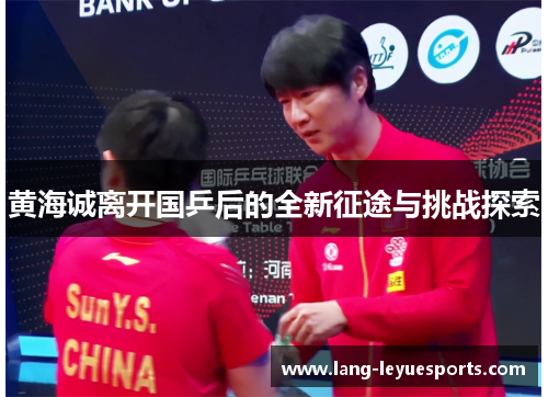 黄海诚离开国乒后的全新征途与挑战探索 黄海诚离开国乒后的全新征途与挑战探索