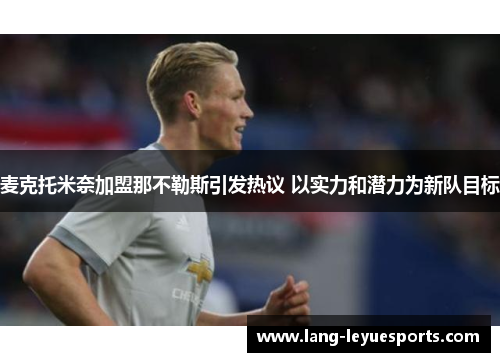 麦克托米奈加盟那不勒斯引发热议 以实力和潜力为新队目标 麦克托米奈加盟那不勒斯引发热议 以实力和潜力为新队目标