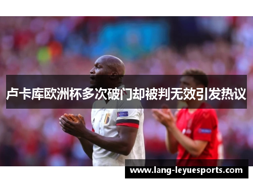 卢卡库欧洲杯多次破门却被判无效引发热议