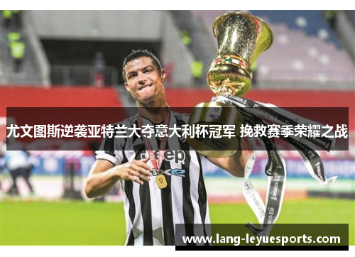 尤文图斯逆袭亚特兰大夺意大利杯冠军 挽救赛季荣耀之战 尤文图斯逆袭亚特兰大夺意大利杯冠军 挽救赛季荣耀之战